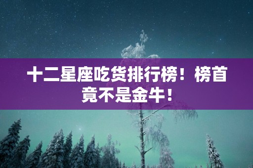 十二星座吃货排行榜！榜首竟不是金牛！