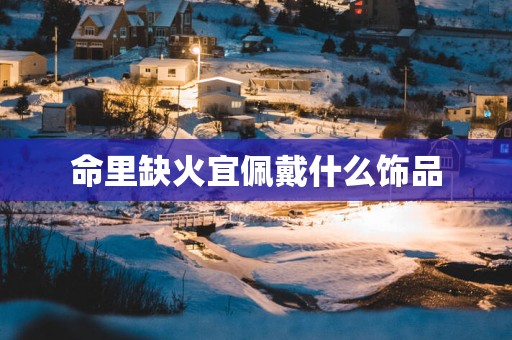 命里缺火宜佩戴什么饰品