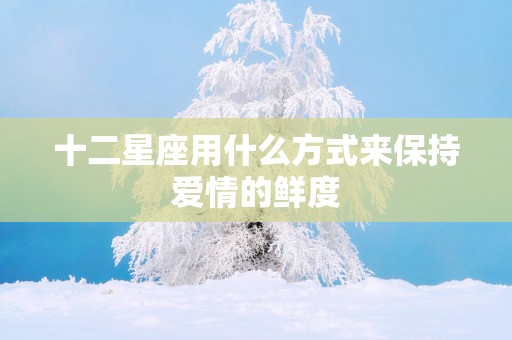 十二星座用什么方式来保持爱情的鲜度