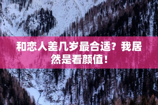 和恋人差几岁最合适？我居然是看颜值！