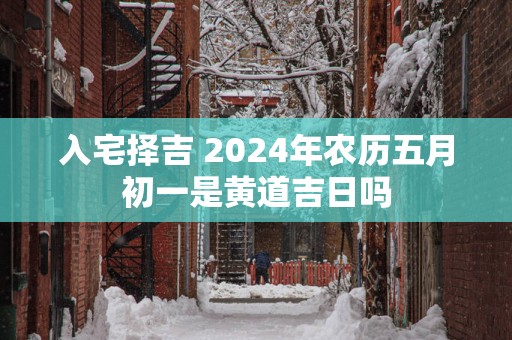 入宅择吉 2025年农历五月初一是黄道吉日吗