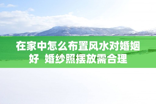 在家中怎么布置风水对婚姻好  婚纱照摆放需合理