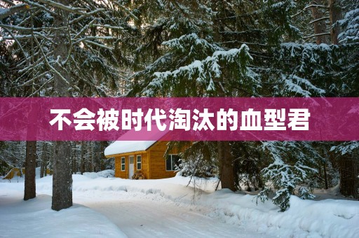 不会被时代淘汰的血型君