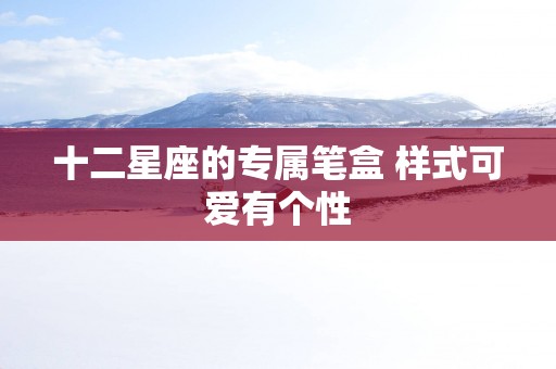 十二星座的专属笔盒 样式可爱有个性