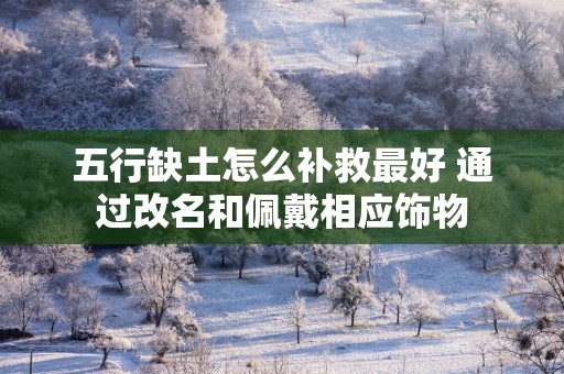五行缺土怎么补救最好 通过改名和佩戴相应饰物