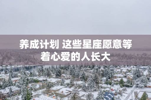 养成计划 这些星座愿意等着心爱的人长大