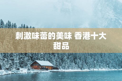 刺激味蕾的美味 香港十大甜品