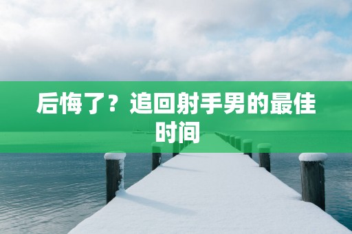 后悔了？追回射手男的最佳时间