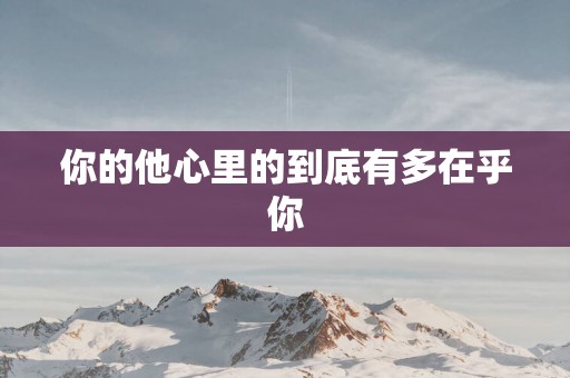 你的他心里的到底有多在乎你