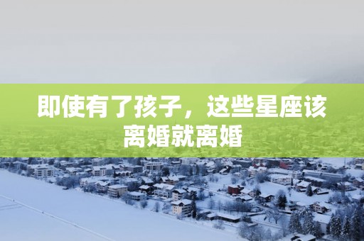 即使有了孩子，这些星座该离婚就离婚