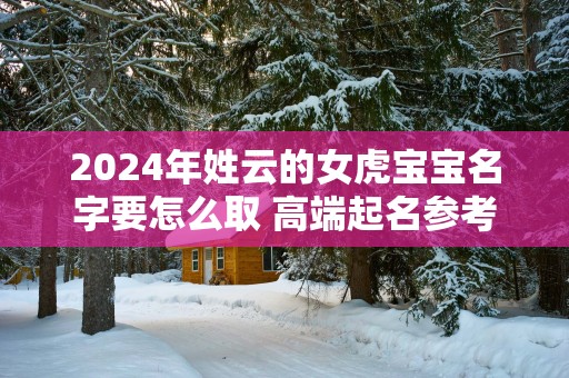 2025年姓云的女虎宝宝名字要怎么取 高端起名参考
