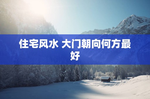 住宅风水 大门朝向何方最好