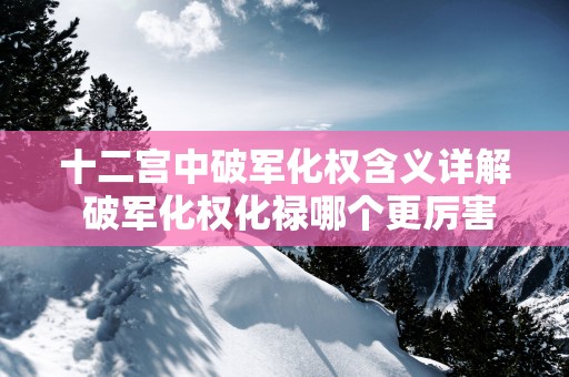 十二宫中破军化权含义详解 破军化权化禄哪个更厉害