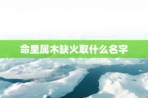 命里属木缺火取什么名字