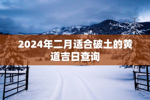 2025年二月适合破土的黄道吉日查询