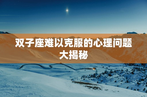 双子座难以克服的心理问题大揭秘