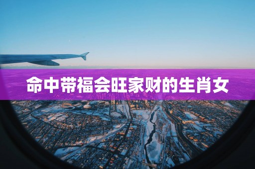命中带福会旺家财的生肖女