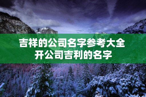 吉祥的公司名字参考大全 开公司吉利的名字