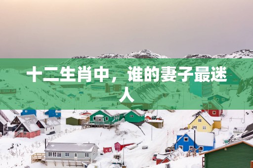十二生肖中，谁的妻子最迷人