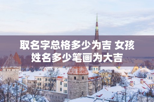 取名字总格多少为吉 女孩姓名多少笔画为大吉
