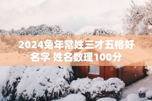 2025蛇年常姓三才五格好名字 姓名数理100分