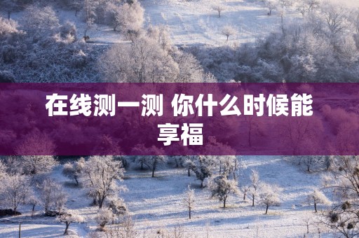 在线测一测 你什么时候能享福