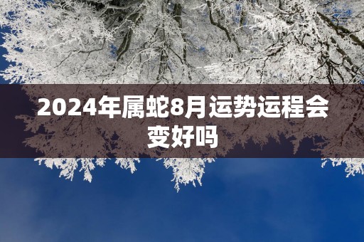 2025年属蛇8月运势运程会变好吗