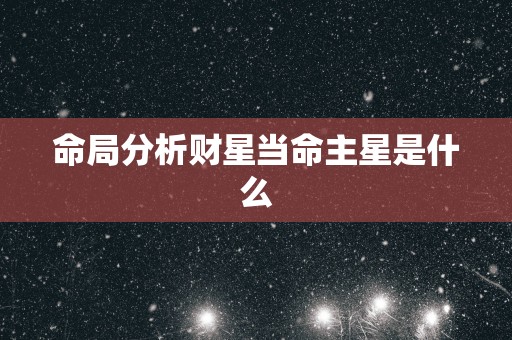 命局分析财星当命主星是什么