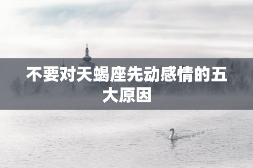 不要对天蝎座先动感情的五大原因