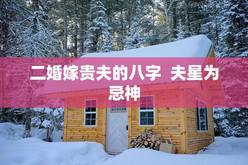 二婚嫁贵夫的八字 夫星为忌神