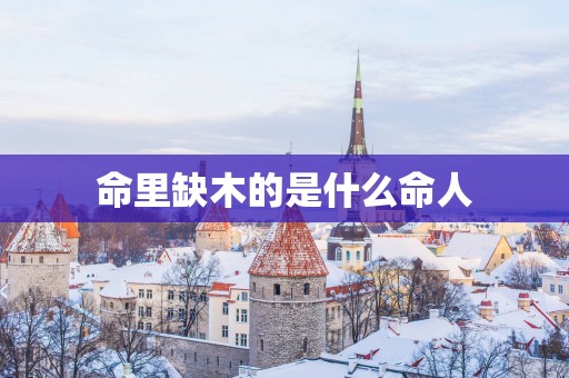 命里缺木的是什么命人