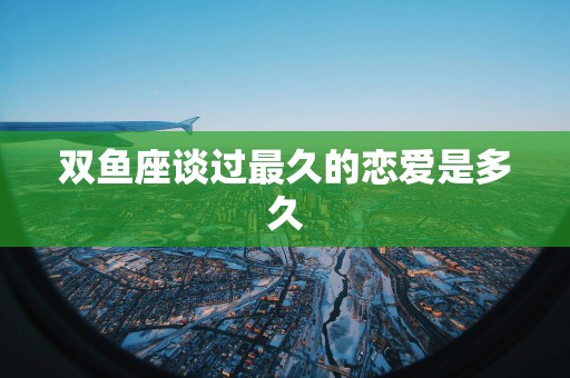 双鱼座谈过最久的恋爱是多久