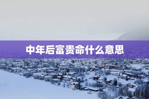 中年后富贵命什么意思