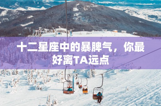 十二星座中的暴脾气，你最好离TA远点