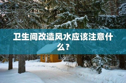 卫生间改造风水应该注意什么？