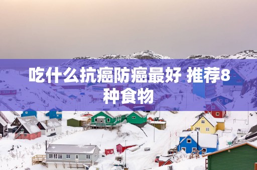 吃什么抗癌防癌最好 推荐8种食物