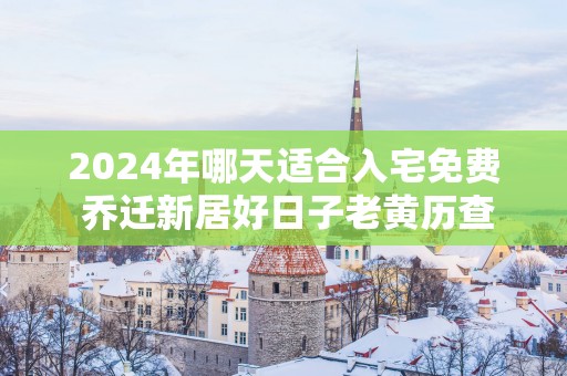 2025年哪天适合入宅免费 乔迁新居好日子老黄历查询