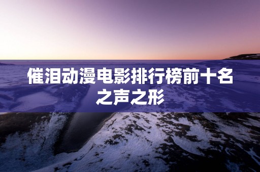 催泪动漫电影排行榜前十名之声之形