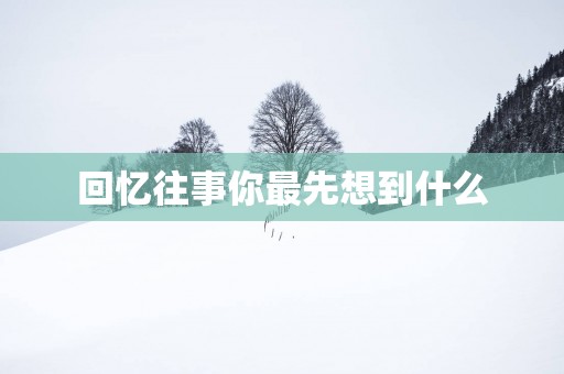 回忆往事你最先想到什么