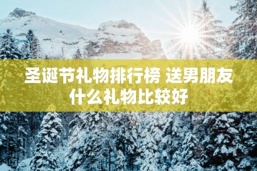 圣诞节礼物排行榜 送男朋友什么礼物比较好