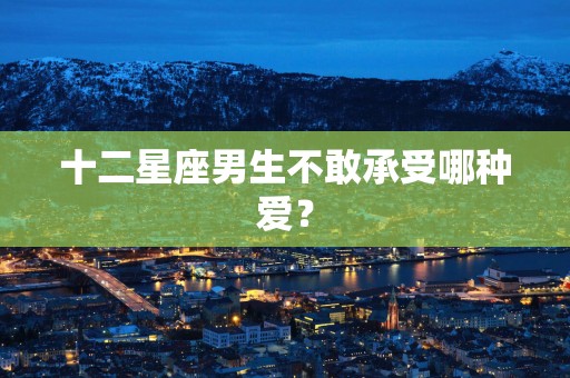十二星座男生不敢承受哪种爱？