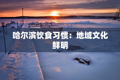 哈尔滨饮食习惯：地域文化鲜明