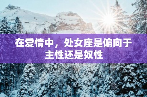 在爱情中，处女座是偏向于主性还是奴性
