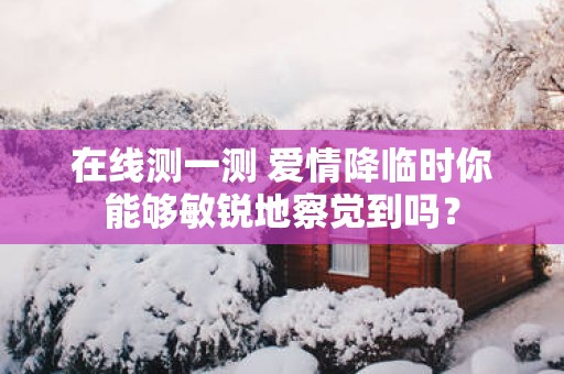 在线测一测 爱情降临时你能够敏锐地察觉到吗？