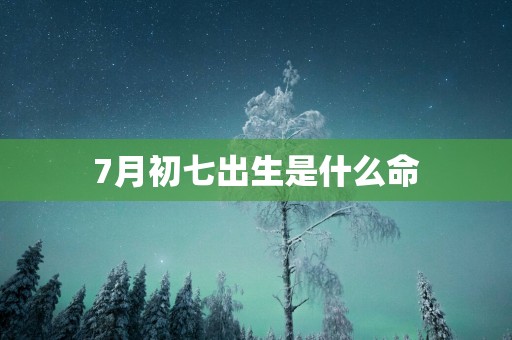 7月初七出生是什么命
