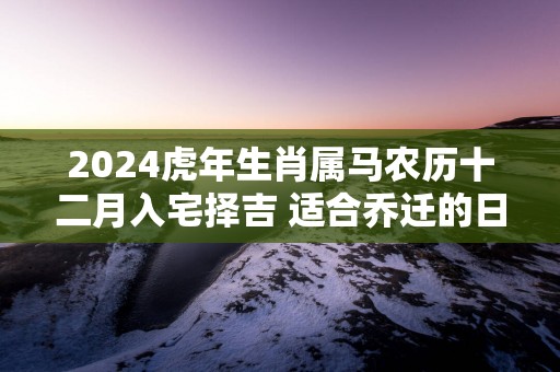 2025蛇年生肖属马农历十二月入宅择吉 适合乔迁的日子