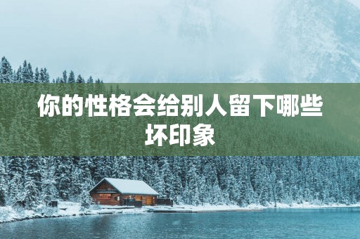 你的性格会给别人留下哪些坏印象