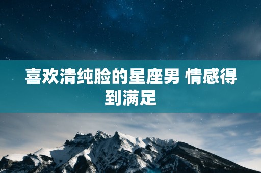 喜欢清纯脸的星座男 情感得到满足
