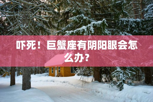 吓死！巨蟹座有阴阳眼会怎么办？