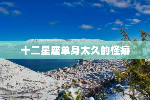 十二星座单身太久的怪癖